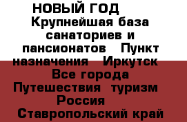 НОВЫЙ ГОД 2022! Крупнейшая база санаториев и пансионатов › Пункт назначения ­ Иркутск - Все города Путешествия, туризм » Россия   . Ставропольский край